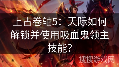 上古卷轴5：天际如何解锁并使用吸血鬼领主技能？