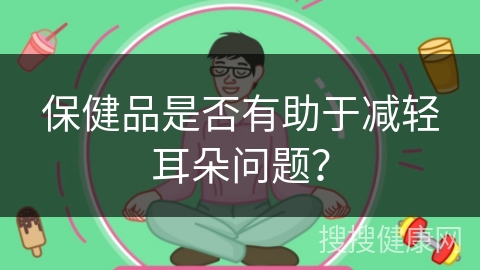 保健品是否有助于减轻耳朵问题？