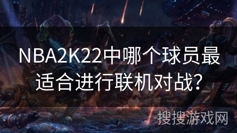 NBA2K22中哪个球员最适合进行联机对战？