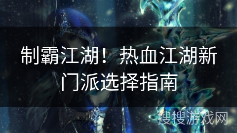制霸江湖!热血江湖新门派选择指南 制霸江湖!热血江湖新门派选择指南