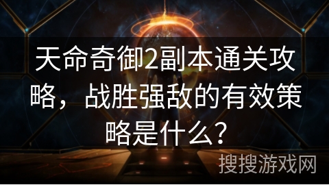 天命奇御2副本通关攻略，战胜强敌的有效策略是什么？