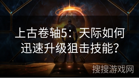 上古卷轴5：天际如何迅速升级狙击技能？