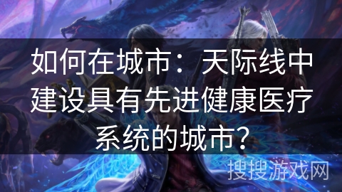 如何在城市：天际线中建设具有先进健康医疗系统的城市？