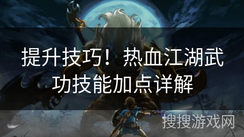 提升技巧！热血江湖武功技能加点详解