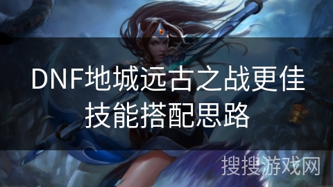 DNF地城远古之战更佳技能搭配思路