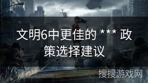 文明6中更佳的 *** 政策选择建议