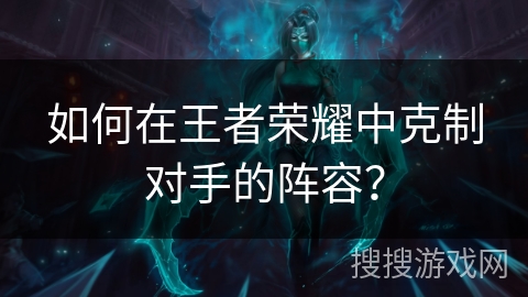 如何在王者荣耀中克制对手的阵容？