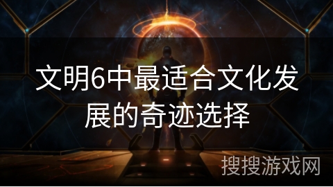 文明6中最适合文化发展的奇迹选择 文明6中最适合文化发展的奇迹选择