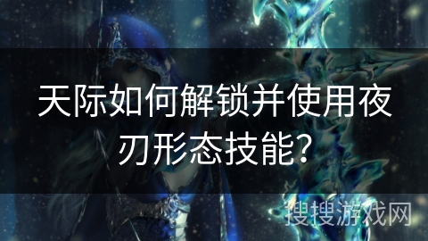 天际如何解锁并使用夜刃形态技能？