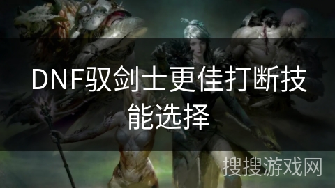 DNF驭剑士更佳打断技能选择