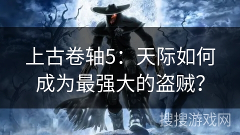 上古卷轴5:天际如何成为最强大的盗贼? 上古卷轴5:天际如何成为最强大的盗贼?