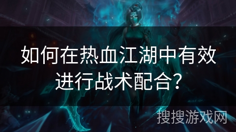 如何在热血江湖中有效进行战术配合？