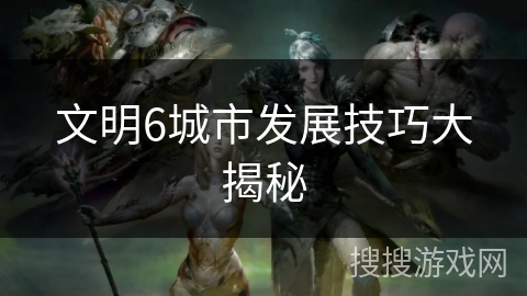 文明6城市发展技巧大揭秘