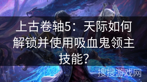 上古卷轴5：天际如何解锁并使用吸血鬼领主技能？
