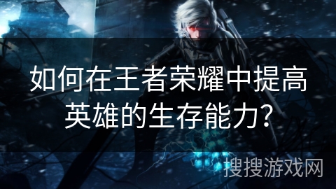 如何在王者荣耀中提高英雄的生存能力？