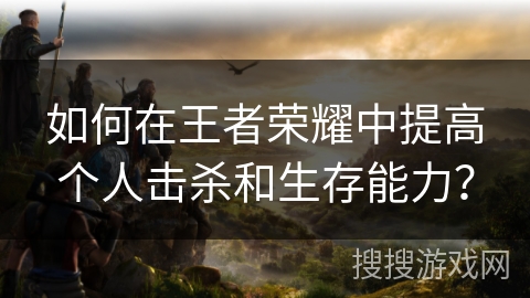 如何在王者荣耀中提高个人击杀和生存能力? 如何在王者荣耀中提高个人击杀和生存能力?