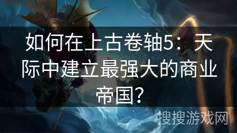 如何在上古卷轴5:天际中建立最强大的商业帝国? 如何在上古卷轴5:天际中建立最强大的商业帝国?