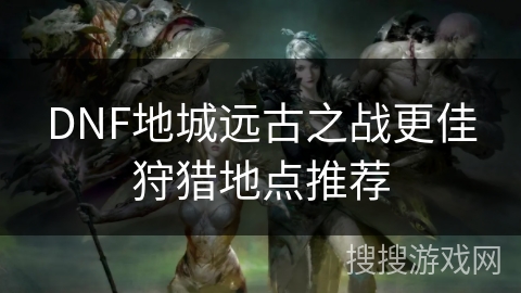 DNF地城远古之战更佳狩猎地点推荐