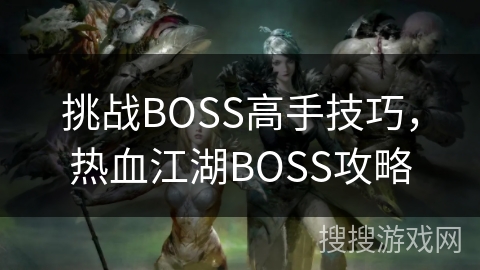 挑战BOSS高手技巧,热血江湖BOSS攻略 挑战BOSS高手技巧,热血江湖BOSS攻略