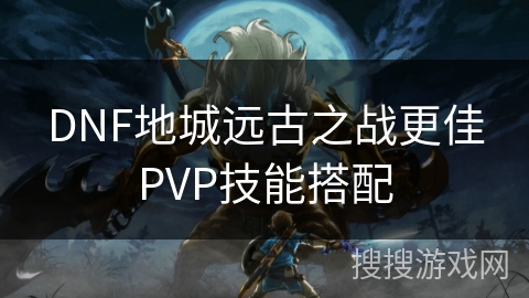 DNF地城远古之战更佳PVP技能搭配