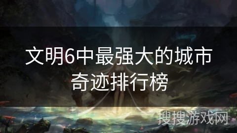 文明6中最强大的城市奇迹排行榜