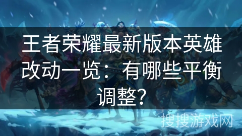 王者荣耀最新版本英雄改动一览：有哪些平衡调整？