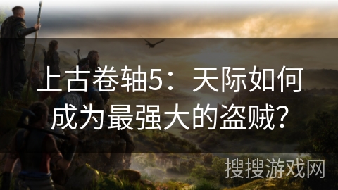 上古卷轴5:天际如何成为最强大的盗贼? 上古卷轴5:天际如何成为最强大的盗贼?