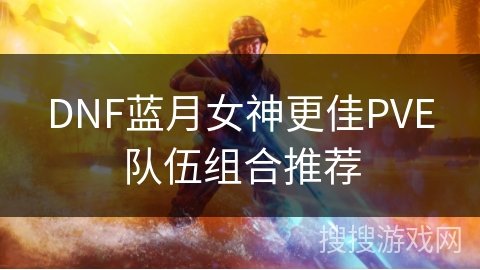 DNF蓝月女神更佳PVE队伍组合推荐