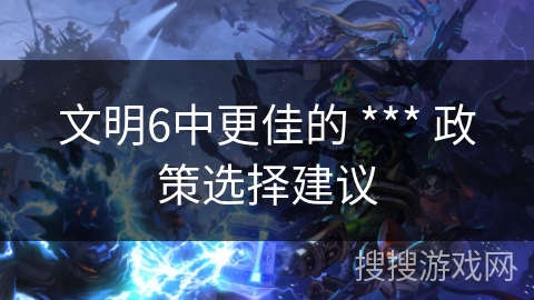 文明6中更佳的 *** 政策选择建议 文明6中更佳的 *** 政策选择建议