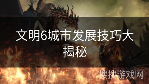 文明6城市发展技巧大揭秘 文明6城市发展技巧大揭秘