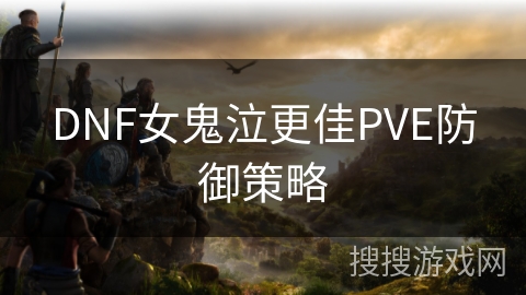 DNF女鬼泣更佳PVE防御策略
