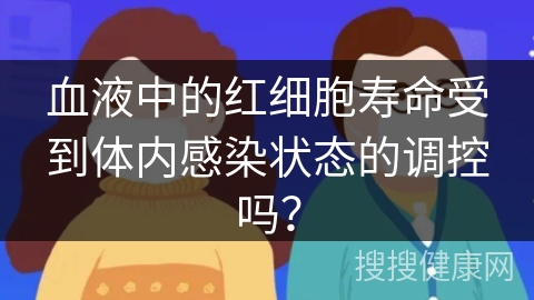 血液中的红细胞寿命受到体内感染状态的调控吗？