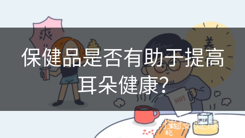 保健品是否有助于提高耳朵健康？