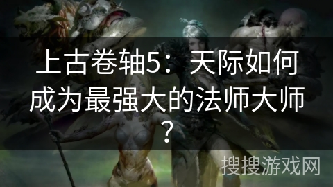 上古卷轴5：天际如何成为最强大的法师大师？