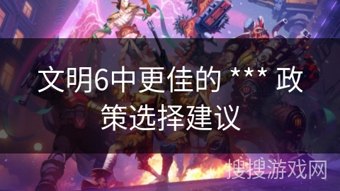 文明6中更佳的 *** 政策选择建议
