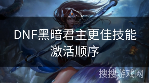 DNF黑暗君主更佳技能激活顺序 DNF黑暗君主更佳技能激活顺序