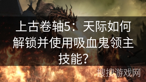 上古卷轴5:天际如何解锁并使用吸血鬼领主技能? 上古卷轴5:天际如何解锁并使用吸血鬼领主技能?