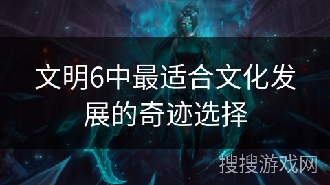 文明6中最适合文化发展的奇迹选择 文明6中最适合文化发展的奇迹选择