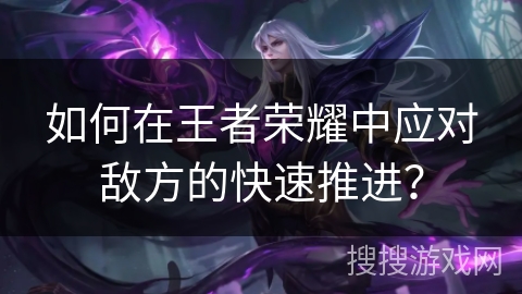 如何在王者荣耀中应对敌方的快速推进？