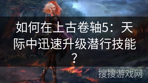 如何在上古卷轴5：天际中迅速升级潜行技能？