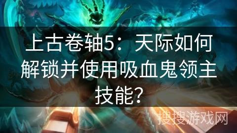 上古卷轴5：天际如何解锁并使用吸血鬼领主技能？
