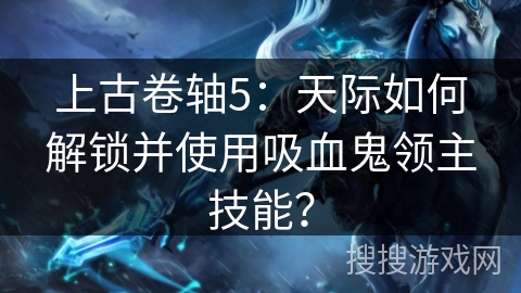 上古卷轴5：天际如何解锁并使用吸血鬼领主技能？