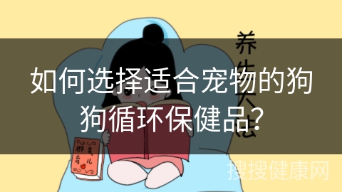 如何选择适合宠物的狗狗循环保健品？