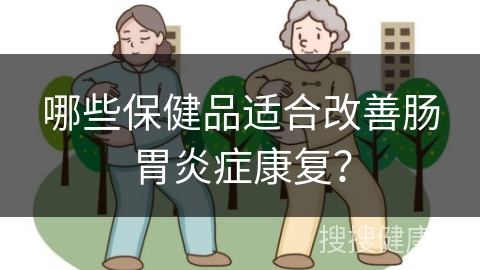 哪些保健品适合改善肠胃炎症康复？