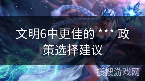 文明6中更佳的 *** 政策选择建议