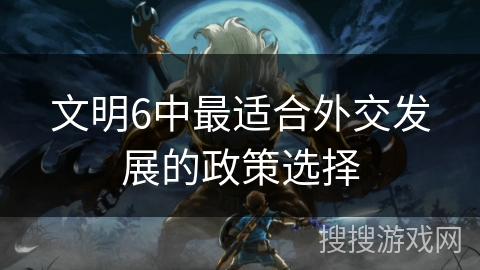 文明6中最适合外交发展的政策选择 文明6中最适合外交发展的政策选择