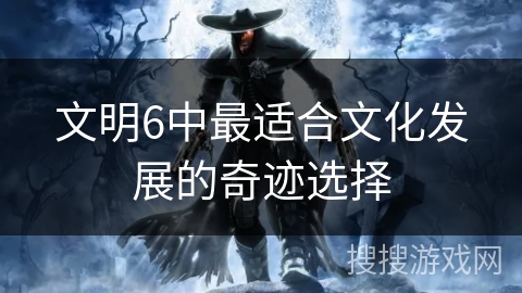 文明6中最适合文化发展的奇迹选择 文明6中最适合文化发展的奇迹选择