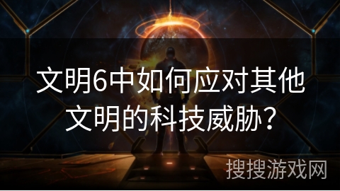 文明6中如何应对其他文明的科技威胁? 文明6中如何应对其他文明的科技威胁?