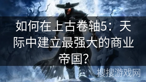 如何在上古卷轴5：天际中建立最强大的商业帝国？