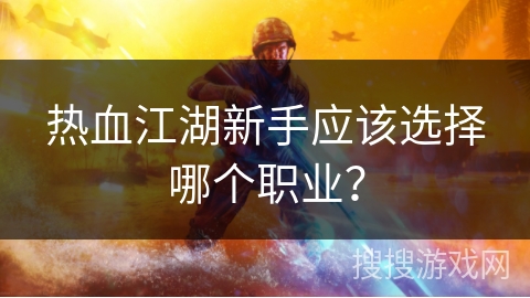 热血江湖新手应该选择哪个职业? 热血江湖新手应该选择哪个职业?
